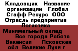 Кладовщик › Название организации ­ Глобал Стафф Ресурс, ООО › Отрасль предприятия ­ Логистика › Минимальный оклад ­ 33 000 - Все города Работа » Вакансии   . Псковская обл.,Великие Луки г.